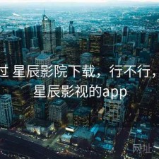 对比过 星辰影院下载，行不行，类似星辰影视的app