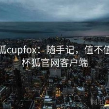 茶杯狐cupfox：随手记，值不值，茶杯狐官网客户端
