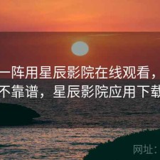 用了一阵用星辰影院在线观看，靠谱不靠谱，星辰影院应用下载