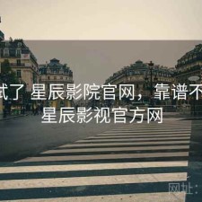 前后试了 星辰影院官网，靠谱不靠谱，星辰影视官方网