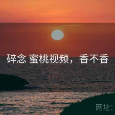 碎念 蜜桃视频，香不香