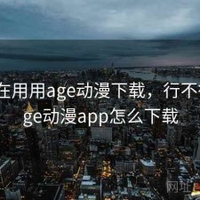 最近在用用age动漫下载，行不行，age动漫app怎么下载