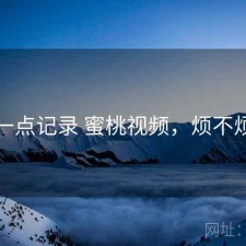 一点记录 蜜桃视频，烦不烦