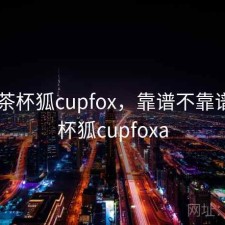 碎念 茶杯狐cupfox，靠谱不靠谱，茶杯狐cupfoxa