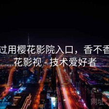 对比过用樱花影院入口，香不香，樱花影视 - 技术爱好者