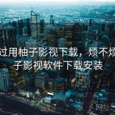 折腾过用柚子影视下载，烦不烦，柚子影视软件下载安装