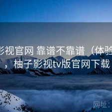 柚子影视官网 靠谱不靠谱（体验片段），柚子影视tv版官网下载