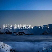 随记 蜜桃视频，卡不卡