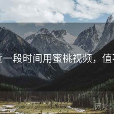 最近一段时间用蜜桃视频，值不值