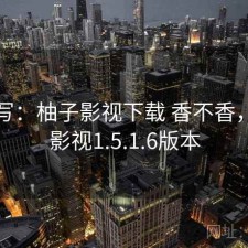 简单写：柚子影视下载 香不香，柚子影视1.5.1.6版本