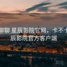 随便聊聊 星辰影院官网，卡不卡，星辰影院官方客户端