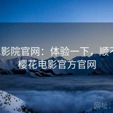 樱花影院官网：体验一下，顺不顺，樱花电影官方官网