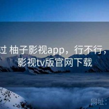 对比过 柚子影视app，行不行，柚子影视tv版官网下载