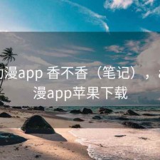age动漫app 香不香（笔记），age动漫app苹果下载