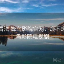 个人看法 蜂鸟影院官网，烦不烦，蜂鸟影院电视剧