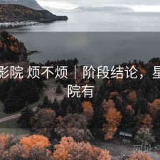 星辰影院 烦不烦｜阶段结论，星辰影院有
