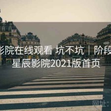 星辰影院在线观看 坑不坑｜阶段结论，星辰影院2021版首页