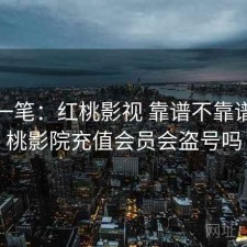 快速一笔：红桃影视 靠谱不靠谱，红桃影院充值会员会盗号吗