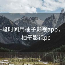 最近一段时间用柚子影视app，卡不卡，柚子影视pc