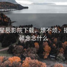 碎念 星辰影院下载，烦不烦，播放碎碎念念什么