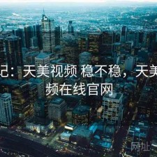 用后记：天美视频 稳不稳，天美短视频在线官网