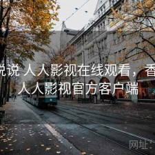 简单说说 人人影视在线观看，香不香，人人影视官方客户端