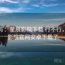 简单写：星辰影院下载 行不行，星辰影院官网安卓下载了