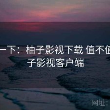 体验一下：柚子影视下载 值不值，柚子影视客户端