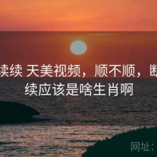 断断续续 天美视频，顺不顺，断断续续应该是啥生肖啊