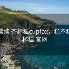 断断续续 茶杯狐cupfox，稳不稳，茶杯狐 官网