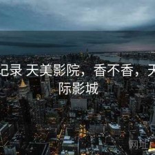 一点记录 天美影院，香不香，天美国际影城