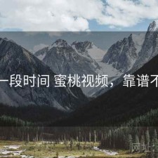 最近一段时间 蜜桃视频，靠谱不靠谱