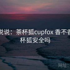 简单说说：茶杯狐cupfox 香不香，茶杯狐安全吗