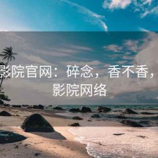 蜂鸟影院官网：碎念，香不香，蜂鸟影院网络