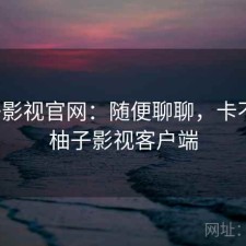 柚子影视官网：随便聊聊，卡不卡，柚子影视客户端