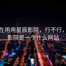 最近在用用星辰影院，行不行，星辰影院是一个什么网站