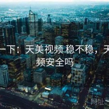 体验一下：天美视频 稳不稳，天美视频安全吗