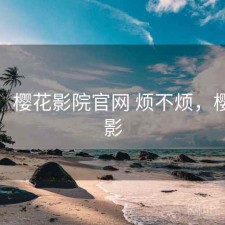碎念：樱花影院官网 烦不烦，樱花影影