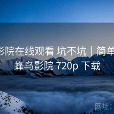 蜂鸟影院在线观看 坑不坑｜简单总结，蜂鸟影院 720p 下载