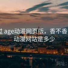 对比过 age动漫网页版，香不香，age动漫网站是多少