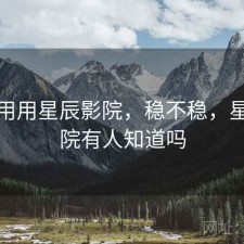 反复用用星辰影院，稳不稳，星辰影院有人知道吗