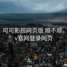 碎念：可可影视网页版 顺不顺，可可tv官网登录网页
