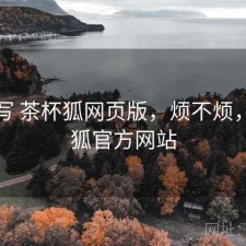 简单写 茶杯狐网页版，烦不烦，茶杯狐官方网站