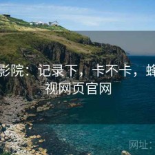 蜂鸟影院：记录下，卡不卡，蜂鸟影视网页官网