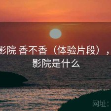 蜂鸟影院 香不香（体验片段），蜂鸟影院是什么