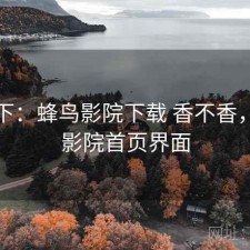 记录下：蜂鸟影院下载 香不香，蜂鸟影院首页界面