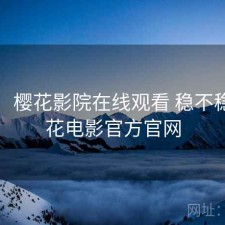 随记：樱花影院在线观看 稳不稳，樱花电影官方官网