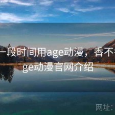最近一段时间用age动漫，香不香，age动漫官网介绍
