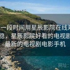 最近一段时间用星辰影院在线观看，稳不稳，星辰影院好看的电视剧电影最新的电视剧电影手机