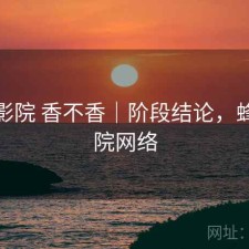 蜂鸟影院 香不香｜阶段结论，蜂鸟影院网络
